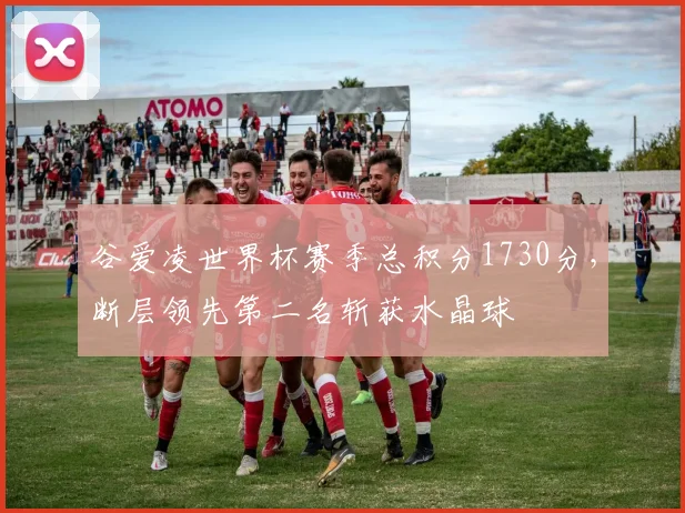 谷爱凌世界杯赛季总积分1730分，断层领先第二名斩获水晶球