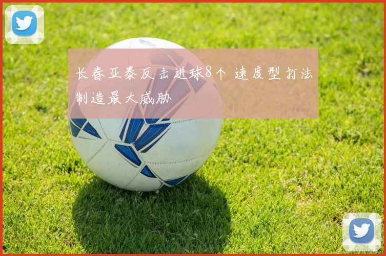 长春亚泰反击进球8个 速度型打法制造最大威胁