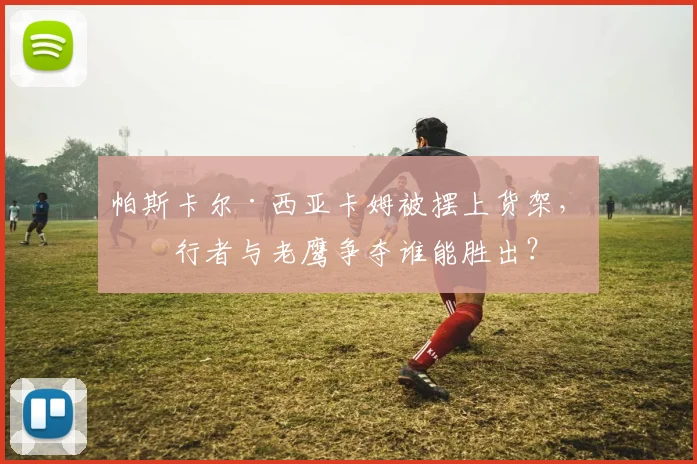帕斯卡尔·西亚卡姆被摆上货架，步行者与老鹰争夺谁能胜出？