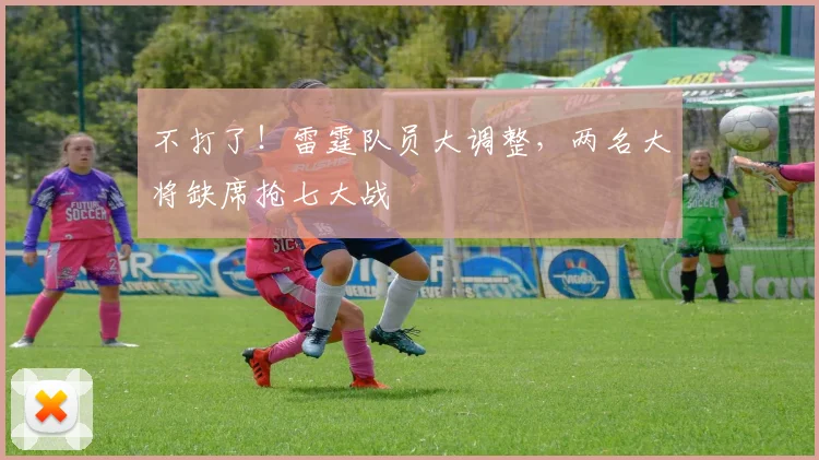 不打了！雷霆队员大调整，两名大将缺席抢七大战