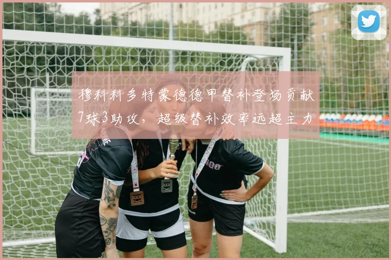 穆科科多特蒙德德甲替补登场贡献7球3助攻，超级替补效率远超主力