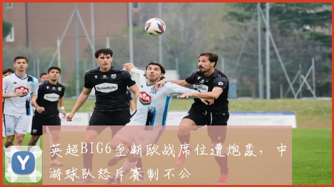 英超BIG6垄断欧战席位遭炮轰，中游球队怒斥赛制不公