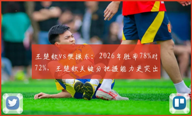 王楚钦vs樊振东：2026年胜率78%对72%，王楚钦关键分把握能力更突出