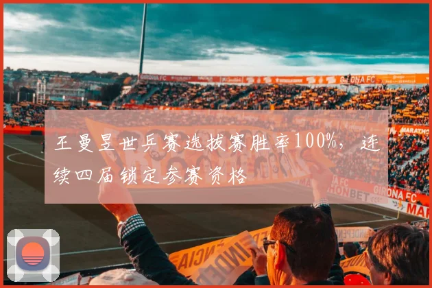 王曼昱世乒赛选拔赛胜率100%，连续四届锁定参赛资格